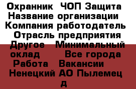 Охранник. ЧОП Защита › Название организации ­ Компания-работодатель › Отрасль предприятия ­ Другое › Минимальный оклад ­ 1 - Все города Работа » Вакансии   . Ненецкий АО,Пылемец д.